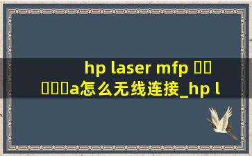hp laser mfp ▶☛☀☚◀a怎么无线连接_hp laser mfp ▶☛☀☚◀a怎么无线连接电脑